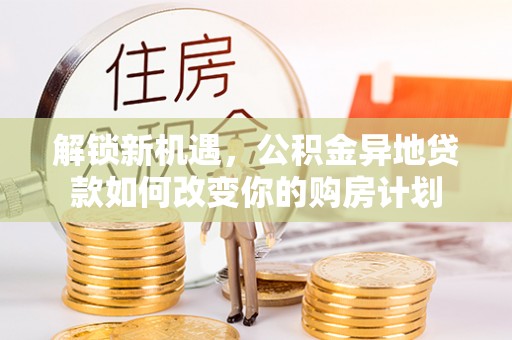 栾城解锁新机遇，公积金异地贷款如何改变你的购房计划