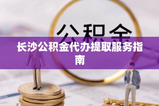 栾城长沙公积金代办提取服务指南