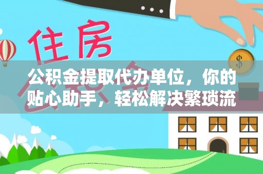 栾城公积金提取代办单位，你的贴心助手，轻松解决繁琐流程