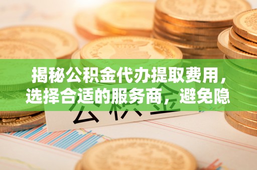 栾城揭秘公积金代办提取费用，选择合适的服务商，避免隐性收费