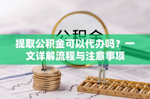 栾城提取公积金可以代办吗？一文详解流程与注意事项