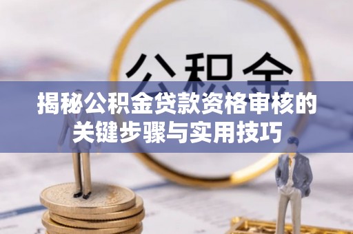栾城揭秘公积金贷款资格审核的关键步骤与实用技巧