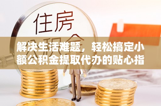 栾城解决生活难题，轻松搞定小额公积金提取代办的贴心指南
