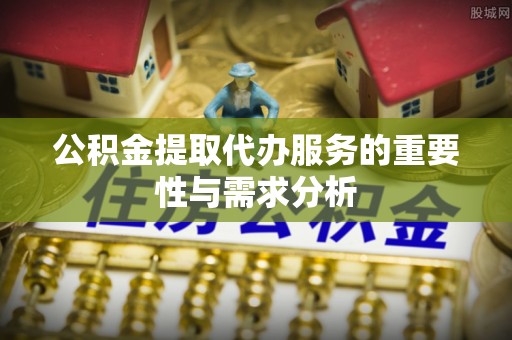 栾城公积金提取代办服务的重要性与需求分析