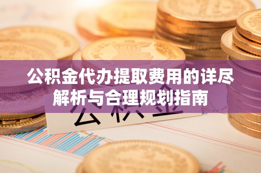栾城公积金代办提取费用的详尽解析与合理规划指南