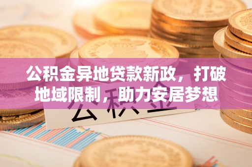 栾城公积金异地贷款新政，打破地域限制，助力安居梦想