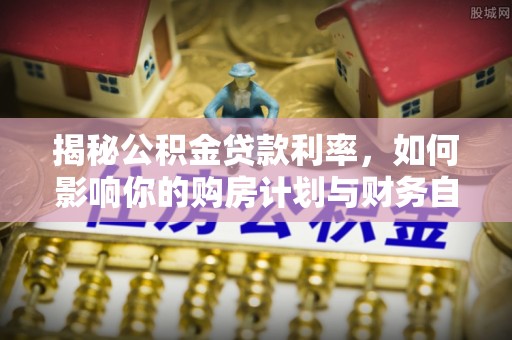 栾城揭秘公积金贷款利率，如何影响你的购房计划与财务自由