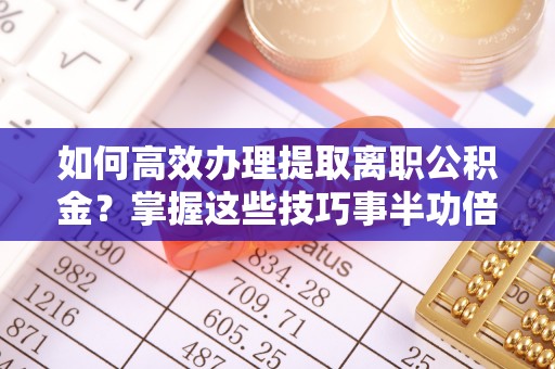 栾城如何高效办理提取离职公积金？掌握这些技巧事半功倍