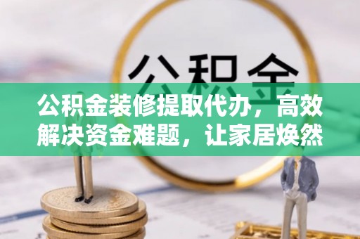 栾城公积金装修提取代办，高效解决资金难题，让家居焕然一新