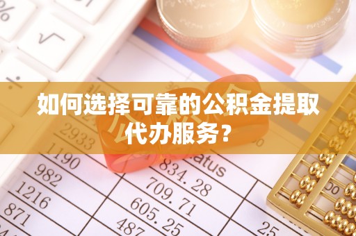 栾城如何选择可靠的公积金提取代办服务？