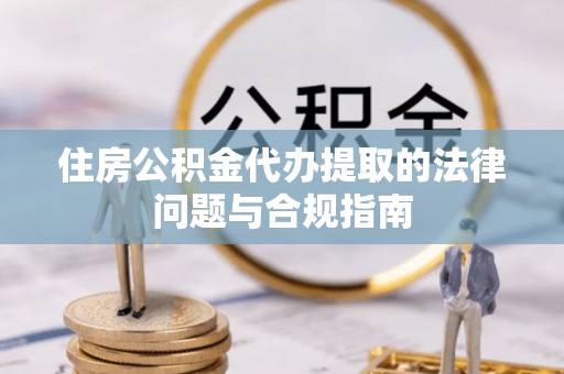 栾城住房公积金代办提取的法律问题与合规指南