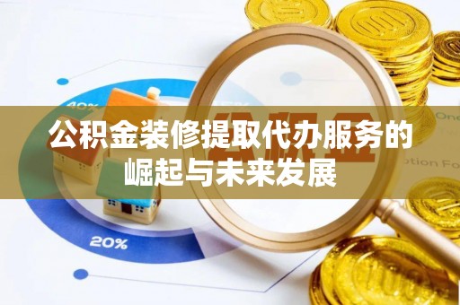 栾城公积金装修提取代办服务的崛起与未来发展