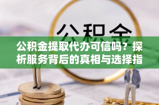 栾城公积金提取代办可信吗？探析服务背后的真相与选择指南