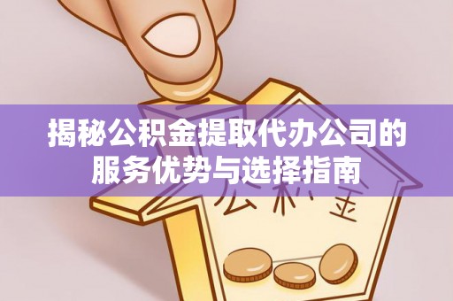 栾城揭秘公积金提取代办公司的服务优势与选择指南