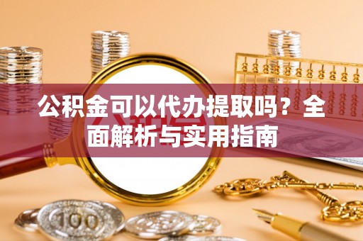 栾城公积金可以代办提取吗？全面解析与实用指南