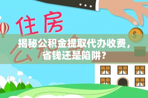 栾城揭秘公积金提取代办收费，省钱还是陷阱？