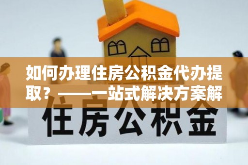 栾城如何办理住房公积金代办提取？——一站式解决方案解析