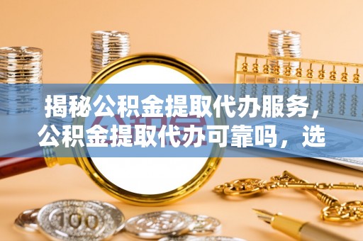 栾城揭秘公积金提取代办服务，公积金提取代办可靠吗，选择需谨慎