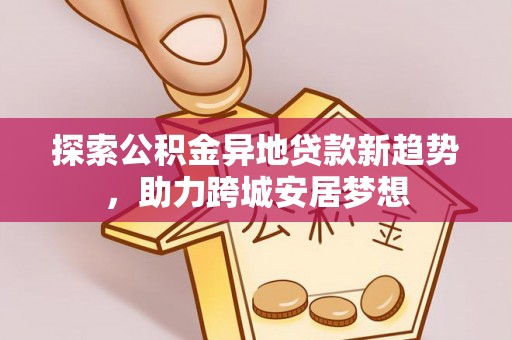 栾城探索公积金异地贷款新趋势，助力跨城安居梦想