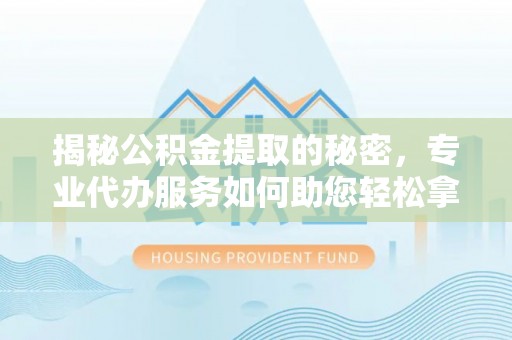 栾城揭秘公积金提取的秘密，专业代办服务如何助您轻松拿钱