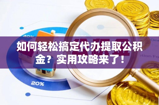 栾城如何轻松搞定代办提取公积金？实用攻略来了！