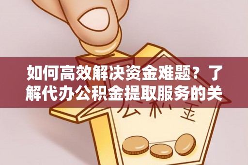 栾城如何高效解决资金难题？了解代办公积金提取服务的关键步骤与优势