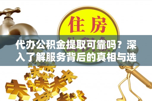 栾城代办公积金提取可靠吗？深入了解服务背后的真相与选择