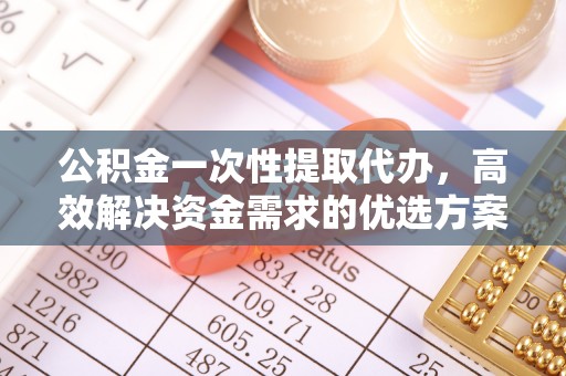 栾城公积金一次性提取代办，高效解决资金需求的优选方案