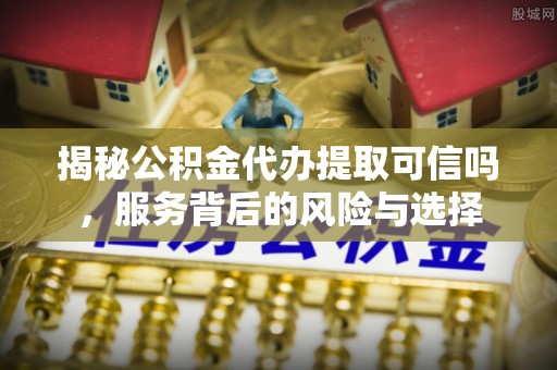 栾城揭秘公积金代办提取可信吗，服务背后的风险与选择