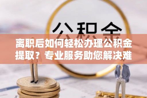 栾城离职后如何轻松办理公积金提取？专业服务助您解决难题