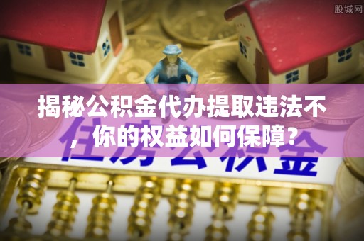 栾城揭秘公积金代办提取违法不，你的权益如何保障？