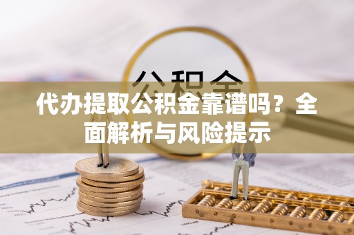 栾城代办提取公积金靠谱吗？全面解析与风险提示