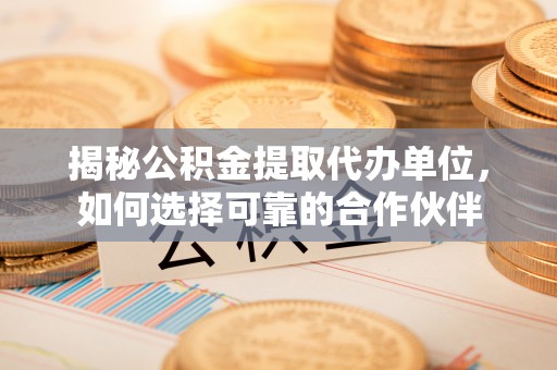 栾城揭秘公积金提取代办单位，如何选择可靠的合作伙伴