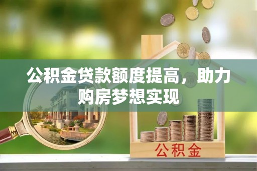 栾城公积金贷款额度提高，助力购房梦想实现